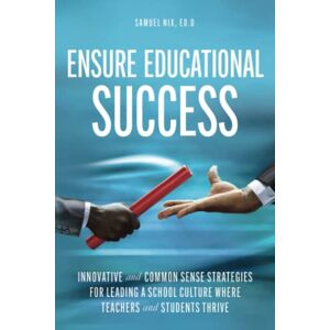 Nix II, Dr. Samuel D. Ensure Educational Success: Innovative and Common Sense Strategies for Leading a School Culture Where Teachers and Students Thrive Nix II, Dr. Samuel D. Ensure Educational Success: Innovative and Common Sense Strategies for Leading a School Culture Where Teachers and Students Thrive