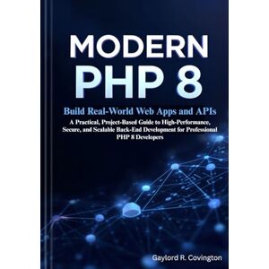 R. Covington, Gaylord Modern PHP 8: Build Real-World Web Apps and APIs: A Practical, Project-Based Guide to High-Performance, Secure, and Scalable Back-End Development for Professional PHP 8 Developers R. Covington, Gaylord Modern PHP 8: Build Real-World Web Apps and APIs: A Practical, Project-Based Guide to High-Performance, Secure, and Scalable Back-End Development for Professional PHP 8 Developers