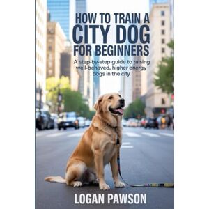 PAWSON, LOGAN How To Train A City Dog For Beginners: A Step-by-Step Guide to Raising Well-Behaved, Higher Energy Dogs in the City PAWSON, LOGAN How To Train A City Dog For Beginners: A Step-by-Step Guide to Raising Well-Behaved, Higher Energy Dogs in the City