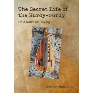 Budworth, Mr Quentin Lance The Secret Life of The Hurdy-Gurdy: Field Notes On Playing Budworth, Mr Quentin Lance The Secret Life of The Hurdy-Gurdy: Field Notes On Playing