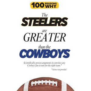Why, 100 Reasons 100 Reasons Why the Steelers Are Greater Than the Cowboys: Scientifically proven arguments to convince any Cowboys fan to root for the right team. Science not provided. (100 Reasons Why NFL) Why, 100 Reasons 100 Reasons Why the Steelers Are Greater Than the Cowboys: Scientifically proven arguments to convince any Cowboys fan to root for the right team. Science not provided. (100 Reasons Why NFL)