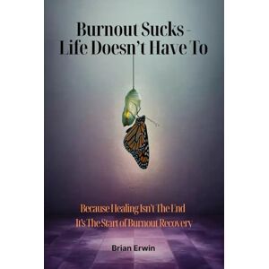 Erwin, Brian Burnout Sucks Life Doesn't Have To: Because Healing Isn't The End It's The Start of Burnout Recovery Erwin, Brian Burnout Sucks Life Doesn't Have To: Because Healing Isn't The End It's The Start of Burnout Recovery