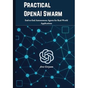 Greyson, Ares Practical OpenAI Swarm: End-to-End Autonomous Agents for Real-World Applications Greyson, Ares Practical OpenAI Swarm: End-to-End Autonomous Agents for Real-World Applications