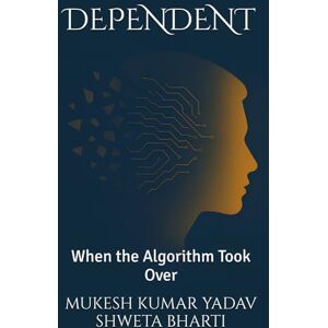 Yadav, Mr. Mukesh Kumar Dependent: When the Algorithm Took Over Yadav, Mr. Mukesh Kumar Dependent: When the Algorithm Took Over