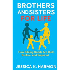 Harmon, Jessica K. Brothers and Sisters for Life: How Sibling Bonds Are Built, Broken, and Repaired Harmon, Jessica K. Brothers and Sisters for Life: How Sibling Bonds Are Built, Broken, and Repaired