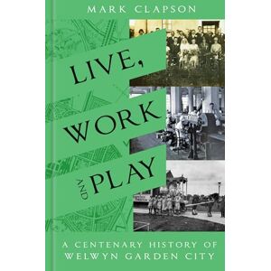 Clapson, Mark Live, Work and Play: A Centenary History of Welwyn Garden City Clapson, Mark Live, Work and Play: A Centenary History of Welwyn Garden City