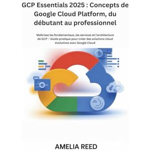 Reed, Amélia GCP Essentials 2025 : Concepts de Google Cloud Platform, du débutant au professionnel: Maîtrisez les fondamentaux, les services et l'architecture de ... solutions cloud évolutives avec Google Cloud Reed, Amélia GCP Essentials 2025 : Concepts de Google Cloud Platform, du débutant au professionnel: Maîtrisez les fondamentaux, les services et l'architecture de ... solutions cloud évolutives avec Google Cloud