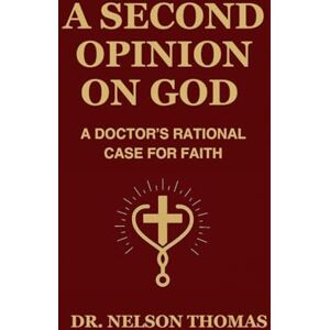Thomas, Dr Nelson A SECOND OPINION ON GOD: A Doctor's Rational Case for Faith Thomas, Dr Nelson A SECOND OPINION ON GOD: A Doctor's Rational Case for Faith