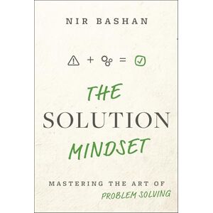 Bashan, Nir The Solution Mindset: Mastering the Art of Problem Solving Bashan, Nir The Solution Mindset: Mastering the Art of Problem Solving