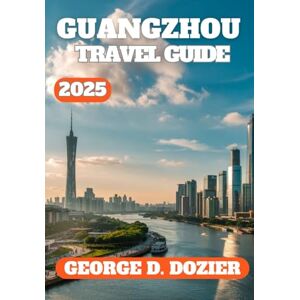 DOZIER, GEORGE D. GUANGZHOU TRAVEL GUIDE 2025: Your Essential 2025 Travel Companion for Exploring Culture, Cuisine, Attractions, and Local Tips in Guangzhou, China DOZIER, GEORGE D. GUANGZHOU TRAVEL GUIDE 2025: Your Essential 2025 Travel Companion for Exploring Culture, Cuisine, Attractions, and Local Tips in Guangzhou, China