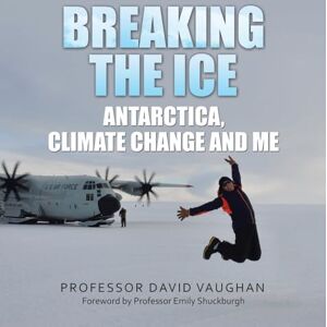 Vaughan, Professor David Breaking the Ice: Antarctica, climate change and me: Foreword by Professor Emily Shuckburgh Vaughan, Professor David Breaking the Ice: Antarctica, climate change and me: Foreword by Professor Emily Shuckburgh