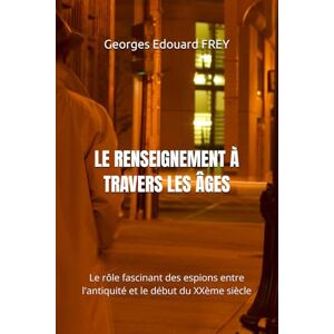 FREY, Georges Edouard LE RENSEIGNEMENT À TRAVERS LES ÂGES: Le rôle fascinant des espions entre l'antiquité et le début du XXème siècle FREY, Georges Edouard LE RENSEIGNEMENT À TRAVERS LES ÂGES: Le rôle fascinant des espions entre l'antiquité et le début du XXème siècle
