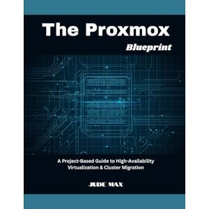 Max, Jude The Proxmox Blueprint: A Project-Based Guide to High-Availability Virtualization & Cluster Migration Max, Jude The Proxmox Blueprint: A Project-Based Guide to High-Availability Virtualization & Cluster Migration