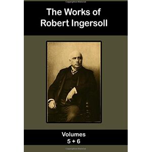 Ingersoll, Robert The Works of Robert Ingersoll Volume 5 and 6 Ingersoll, Robert The Works of Robert Ingersoll Volume 5 and 6