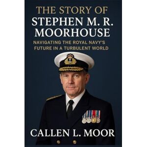 Moor, Callen L. The story of Stephen M. R. Moorhouse: Navigating the Royal Navy’s Future in a Turbulent World Moor, Callen L. The story of Stephen M. R. Moorhouse: Navigating the Royal Navy’s Future in a Turbulent World