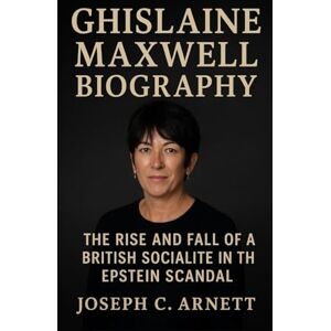 C. ARNETT, JOSEPH GHISLAINE MAXWELL BIOGRAPHY: The Rise And Fall Of A British Socialite In The Epstein Scandal C. ARNETT, JOSEPH GHISLAINE MAXWELL BIOGRAPHY: The Rise And Fall Of A British Socialite In The Epstein Scandal