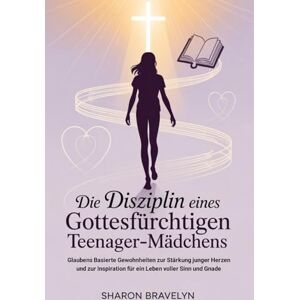 BRAVELYN, SHARON Die Disziplin eines gottesfürchtigen Teenager-Mädchen: Glaubens Basierte Gewohnheiten zur Stärkung junger Herzen und zur Inspiration für ein Leben voller Sinn und Gnade BRAVELYN, SHARON Die Disziplin eines gottesfürchtigen Teenager-Mädchen: Glaubens Basierte Gewohnheiten zur Stärkung junger Herzen und zur Inspiration für ein Leben voller Sinn und Gnade