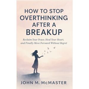 McMaster, John M How To Stop Overthinking After A Breakup: Reclaim Your Peace, Heal Your Heart, and Finally Move Forward Without Regret McMaster, John M How To Stop Overthinking After A Breakup: Reclaim Your Peace, Heal Your Heart, and Finally Move Forward Without Regret