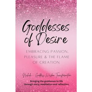 Goddess Wisdom Transformation, Nichole Goddesses of Desire: Embracing Passion, Pleasure and the Flame of Creation Goddess Wisdom Transformation, Nichole Goddesses of Desire: Embracing Passion, Pleasure and the Flame of Creation