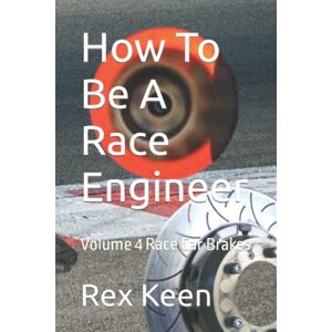 Keen, Rex How To Be A Race Engineer: Volume 4 Race Car Brakes Keen, Rex How To Be A Race Engineer: Volume 4 Race Car Brakes