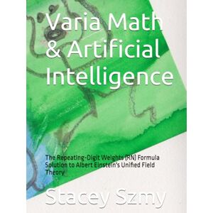 Szmy, Stacey Varia Math & Artificial Intelligence: The Repeating-Digit Weights (RN) Formula Solution to Albert Einstein's Unified Field Theory Szmy, Stacey Varia Math & Artificial Intelligence: The Repeating-Digit Weights (RN) Formula Solution to Albert Einstein's Unified Field Theory