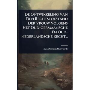 Overvoorde, Jacob Cornelis De Ontwikkeling Van Den Rechtstoestand Der Vrouw Volgens Het Oud-germaansche En Oud-nederlandsche Recht... Overvoorde, Jacob Cornelis De Ontwikkeling Van Den Rechtstoestand Der Vrouw Volgens Het Oud-germaansche En Oud-nederlandsche Recht...