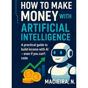 Macieira, Eng. N D How to Make Money with Artificial Intelligence: Real strategies to turn AI into profit with digital content, services and businesses Macieira, Eng. N D How to Make Money with Artificial Intelligence: Real strategies to turn AI into profit with digital content, services and businesses
