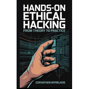 Myrelkos, Zorvathen Hands-On Ethical Hacking: From Theory to Practice Myrelkos, Zorvathen Hands-On Ethical Hacking: From Theory to Practice