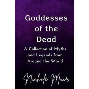 Muir, Nichole Goddesses of the Dead: A Collection of Myths and Legends from Around the World Muir, Nichole Goddesses of the Dead: A Collection of Myths and Legends from Around the World