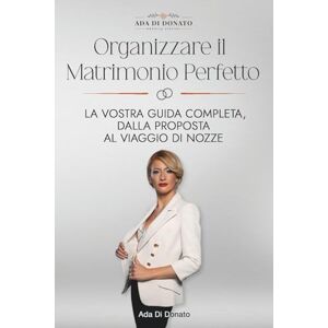 Di Donato, Ada Ada Di Donato Presenta: Organizzare il Matrimonio Perfetto: La Vostra Guida Completa, Dalla Proposta al Viaggio di Nozze Di Donato, Ada Ada Di Donato Presenta: Organizzare il Matrimonio Perfetto: La Vostra Guida Completa, Dalla Proposta al Viaggio di Nozze