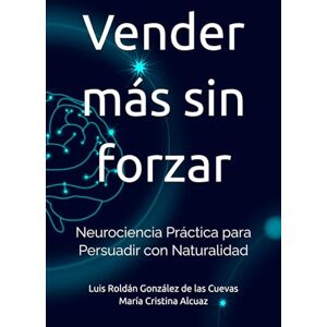 Roldán González de las Cuevas, Luis Vender más sin forzar: Neurociencia práctica para persuadir con naturalidad (Neurociencia Empresarial) Roldán González de las Cuevas, Luis Vender más sin forzar: Neurociencia práctica para persuadir con naturalidad (Neurociencia Empresarial)