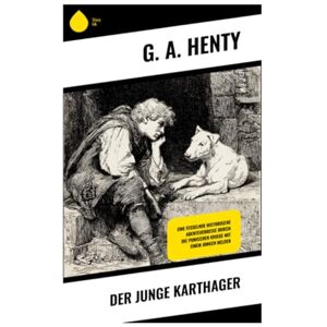 Henty, G. A. Der junge Karthager: Eine fesselnde historische Abenteuerreise durch die Punischen Kriege mit einem jungen Helden Henty, G. A. Der junge Karthager: Eine fesselnde historische Abenteuerreise durch die Punischen Kriege mit einem jungen Helden