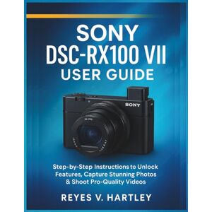 V. Hartley, Reyes Sony DSC-RX100 VII User Guide: Step-by-Step Instructions to Unlock Features, Capture Stunning Photos & Shoot Pro-Quality Videos V. Hartley, Reyes Sony DSC-RX100 VII User Guide: Step-by-Step Instructions to Unlock Features, Capture Stunning Photos & Shoot Pro-Quality Videos