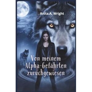 Wright, Anita A. Von meinem Alpha-Gefährten zurückgewiesen Wright, Anita A. Von meinem Alpha-Gefährten zurückgewiesen