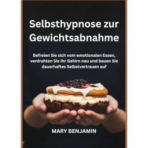 BENJAMIN, MARY Selbsthypnose zur Gewichtsabnahme: Befreien Sie sich vom emotionalen Essen, verdrahten Sie Ihr Gehirn neu und bauen Sie dauerhaftes Selbstvertrauen auf BENJAMIN, MARY Selbsthypnose zur Gewichtsabnahme: Befreien Sie sich vom emotionalen Essen, verdrahten Sie Ihr Gehirn neu und bauen Sie dauerhaftes Selbstvertrauen auf