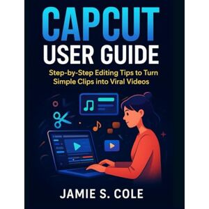 S. COLE, JAMIE CAPCUT USER GUIDE: Step-by-Step Editing Tips to Turn Simple Clips into Viral Videos S. COLE, JAMIE CAPCUT USER GUIDE: Step-by-Step Editing Tips to Turn Simple Clips into Viral Videos