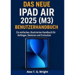 T. G. Wright, Alex DAS NEUE IPAD AIR 2025 (M3) BENUTZERHANDBUCH: Ein einfaches, illustriertes Handbuch für Anfänger, Senioren und Erstnutzer T. G. Wright, Alex DAS NEUE IPAD AIR 2025 (M3) BENUTZERHANDBUCH: Ein einfaches, illustriertes Handbuch für Anfänger, Senioren und Erstnutzer