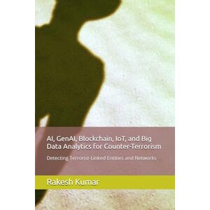 Kumar, Rakesh AI, GenAI, Blockchain, IoT, and Big Data Analytics for Counter-Terrorism: Detecting Terrorist-Linked Entities and Networks Kumar, Rakesh AI, GenAI, Blockchain, IoT, and Big Data Analytics for Counter-Terrorism: Detecting Terrorist-Linked Entities and Networks