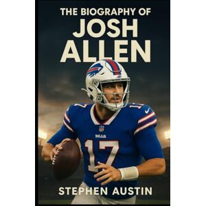 Austin, Stephen The Biography of Josh Allen: The Untold Story of Grit, Resilience, and Leadership Behind the NFL Star Austin, Stephen The Biography of Josh Allen: The Untold Story of Grit, Resilience, and Leadership Behind the NFL Star