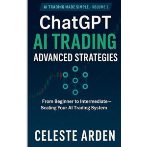 Arden, Celeste ChatGPT AI Trading Advanced Strategies: From Beginner to Intermediate — Scaling Your AI Trading System Arden, Celeste ChatGPT AI Trading Advanced Strategies: From Beginner to Intermediate — Scaling Your AI Trading System