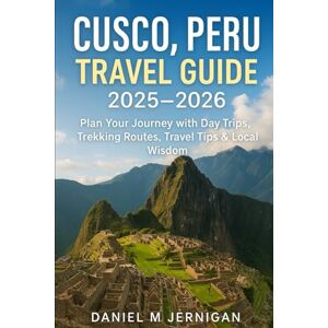 Jernigan, Mr Daniel M Cusco, Peru Travel Guide 2025–2026: Plan Your Journey with Day Trips, Trekking Routes, Travel Tips & Local Wisdom Jernigan, Mr Daniel M Cusco, Peru Travel Guide 2025–2026: Plan Your Journey with Day Trips, Trekking Routes, Travel Tips & Local Wisdom