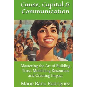 Rodriguez Cause, Capital & Communication: Mastering the Art of Building Trust, Mobilising Resources and Creating Impact Rodriguez Cause, Capital & Communication: Mastering the Art of Building Trust, Mobilising Resources and Creating Impact