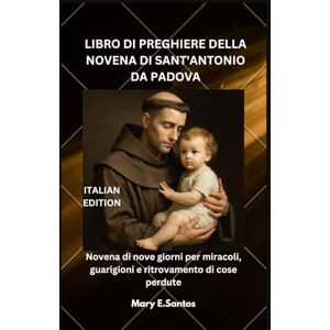 E. Santos, Mary LIBRO DI PREGHIERE DELLA NOVENA DI SANT'ANTONIO DA PADOVA: Novena di nove giorni per miracoli, guarigioni e ritrovamento di cose perdute E. Santos, Mary LIBRO DI PREGHIERE DELLA NOVENA DI SANT'ANTONIO DA PADOVA: Novena di nove giorni per miracoli, guarigioni e ritrovamento di cose perdute