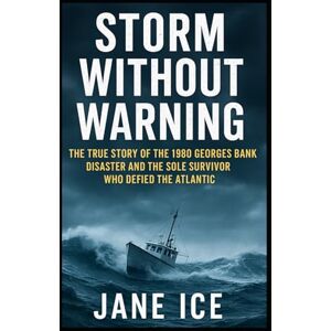 ICE, JANE Storm Without Warning: The True Story of the 1980 Georges Bank Disaster and the Sole Survivor Who Defied the Atlantic ICE, JANE Storm Without Warning: The True Story of the 1980 Georges Bank Disaster and the Sole Survivor Who Defied the Atlantic