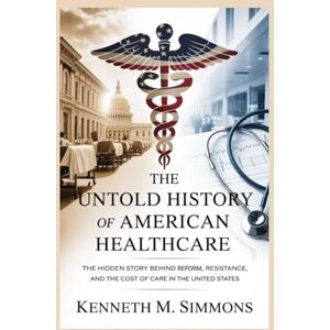 Simmons, Kenneth M. The Untold History of American Healthcare: The Hidden Story Behind Reform, Resistance, and the Cost of Care in the United States (America's Past) Simmons, Kenneth M. The Untold History of American Healthcare: The Hidden Story Behind Reform, Resistance, and the Cost of Care in the United States (America's Past)