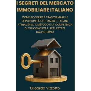 Vizzotto, Edoardo I Segreti del Mercato Immobiliare Italiano: come scoprire e trasformare le Opportunità Off-Market Italiane attraverso il Metodo e la Competenza di chi conosce il Real Estate dall’Interno Vizzotto, Edoardo I Segreti del Mercato Immobiliare Italiano: come scoprire e trasformare le Opportunità Off-Market Italiane attraverso il Metodo e la Competenza di chi conosce il Real Estate dall’Interno