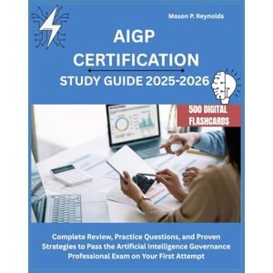 Reynolds, Mason P. AIGP CERTIFICATION STUDY GUIDE 2025-2026: Complete Review, Practice Questions, and Proven Strategies to Pass the Artificial Intelligence Governance Professional Exam on Your First Attempt Reynolds, Mason P. AIGP CERTIFICATION STUDY GUIDE 2025-2026: Complete Review, Practice Questions, and Proven Strategies to Pass the Artificial Intelligence Governance Professional Exam on Your First Attempt