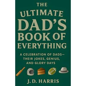 Harris, J D The Ultimate Dad's Book Of Everything: A Celebration of Dads — Their Jokes, Genius, and Glory Days Harris, J D The Ultimate Dad's Book Of Everything: A Celebration of Dads — Their Jokes, Genius, and Glory Days