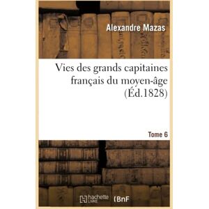 Mazas, Alexandre Vies des grands capitaines français du moyen-âge. T. 6 (Histoire) Mazas, Alexandre Vies des grands capitaines français du moyen-âge. T. 6 (Histoire)