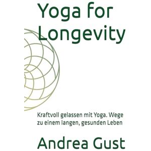 Gust, Andrea M. Yoga for Longevity: Kraftvoll gelassen mit Yoga. Wege zu einem langen, gesunden Leben Gust, Andrea M. Yoga for Longevity: Kraftvoll gelassen mit Yoga. Wege zu einem langen, gesunden Leben